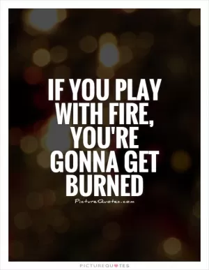 If you play with fire, you're gonna get burned Picture Quote #1
