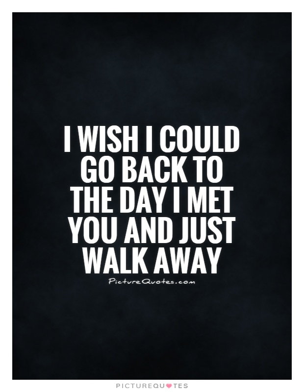 I wish I could go back to the day I met you and just walk away Picture Quote #1