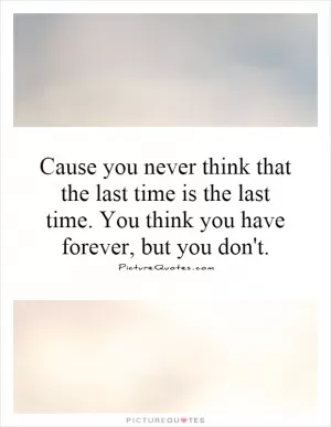 Cause you never think that the last time is the last time. You think you have forever, but you don't Picture Quote #1