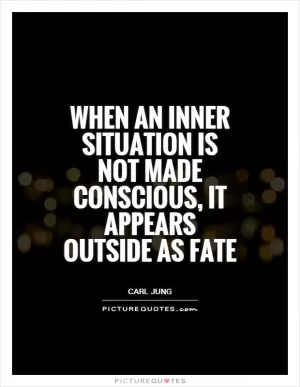 When an inner situation is not made conscious, it appears outside as fate Picture Quote #1
