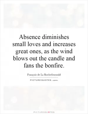Absence diminishes small loves and increases great ones, as the wind blows out the candle and fans the bonfire Picture Quote #1