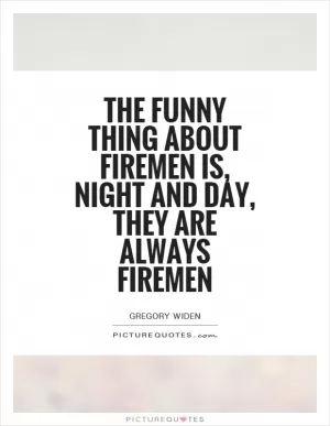 The funny thing about firemen is, night and day, they are always firemen Picture Quote #1