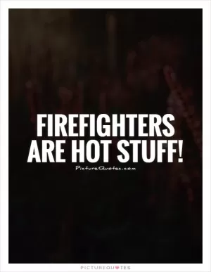 Firefighters are hot stuff! Picture Quote #1