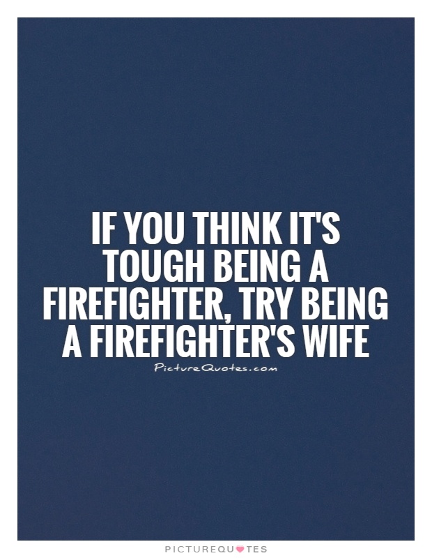 If you think it's tough being a firefighter, try being a firefighter's wife Picture Quote #1