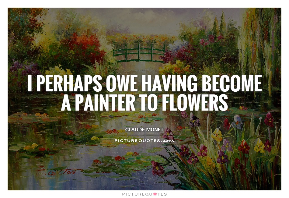 I perhaps owe having become a painter to flowers Picture Quote #1