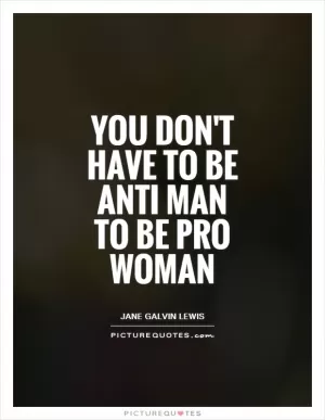 You don't have to be anti man to be pro woman Picture Quote #1