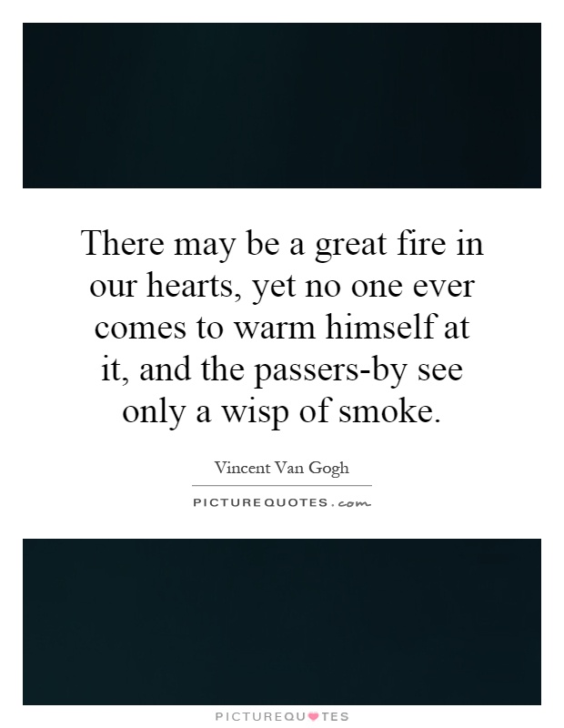 There may be a great fire in our hearts, yet no one ever comes to warm himself at it, and the passers-by see only a wisp of smoke Picture Quote #1