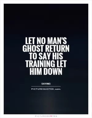 Let no man's ghost return to say his training let him down Picture Quote #1