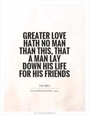 Greater love hath no man than this, that a man lay down his life for his friends Picture Quote #1