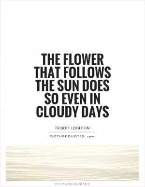 The flower that follows the sun does so even in cloudy days Picture Quote #1