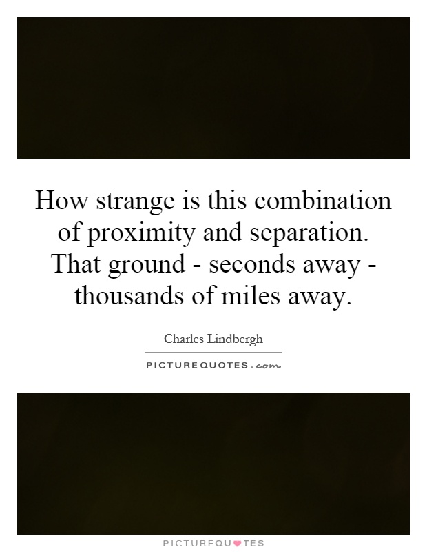 How strange is this combination of proximity and separation. That ground - seconds away - thousands of miles away Picture Quote #1