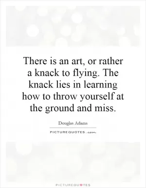 There is an art, or rather a knack to flying. The knack lies in learning how to throw yourself at the ground and miss Picture Quote #1
