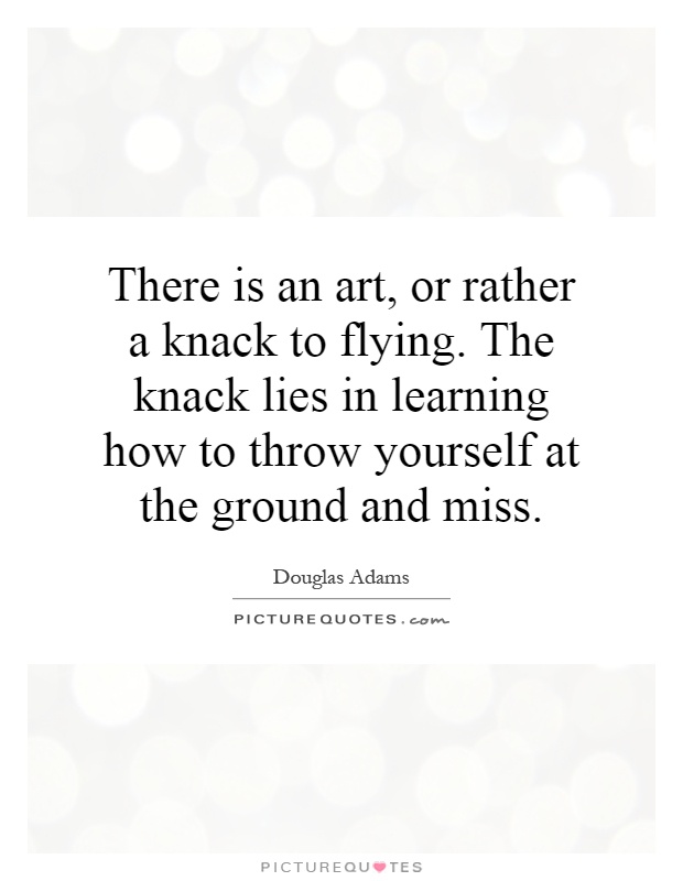There is an art, or rather a knack to flying. The knack lies in learning how to throw yourself at the ground and miss Picture Quote #1