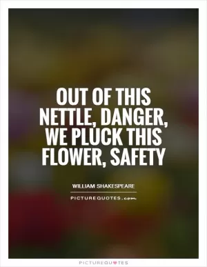 Out of this nettle, danger, we pluck this flower, safety Picture Quote #1