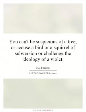 You can't be suspicious of a tree, or accuse a bird or a squirrel of subversion or challenge the ideology of a violet Picture Quote #1