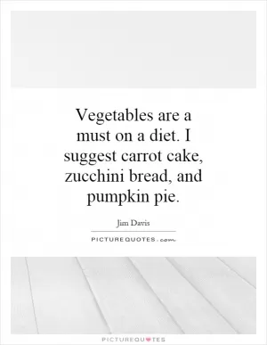 Vegetables are a must on a diet. I suggest carrot cake, zucchini bread, and pumpkin pie Picture Quote #1