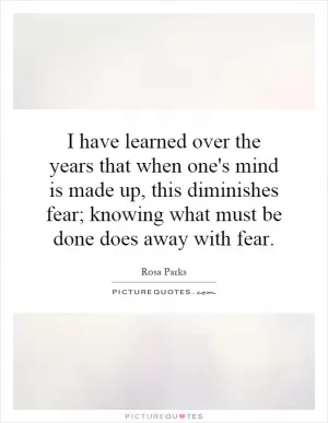 I have learned over the years that when one's mind is made up, this diminishes fear; knowing what must be done does away with fear Picture Quote #1