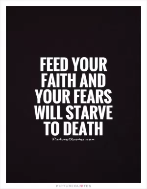 Feed your faith and your fears will starve to death Picture Quote #1