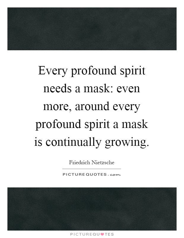 Every profound spirit needs a mask: even more, around every profound spirit a mask is continually growing Picture Quote #1