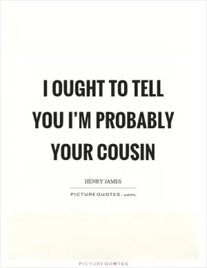 I ought to tell you I’m probably your cousin Picture Quote #1