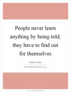 People never learn anything by being told, they have to find out for themselves Picture Quote #1