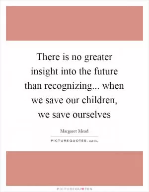 There is no greater insight into the future than recognizing... when we save our children, we save ourselves Picture Quote #1