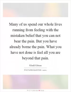 Many of us spend our whole lives running from feeling with the mistaken belief that you can not bear the pain. But you have already borne the pain. What you have not done is feel all you are beyond that pain Picture Quote #1