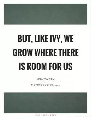 But, like ivy, we grow where there is room for us Picture Quote #1