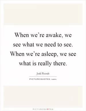 When we’re awake, we see what we need to see. When we’re asleep, we see what is really there Picture Quote #1