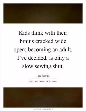 Kids think with their brains cracked wide open; becoming an adult, I’ve decided, is only a slow sewing shut Picture Quote #1