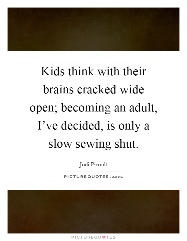 Kids think with their brains cracked wide open; becoming an adult, I've decided, is only a slow sewing shut Picture Quote #1