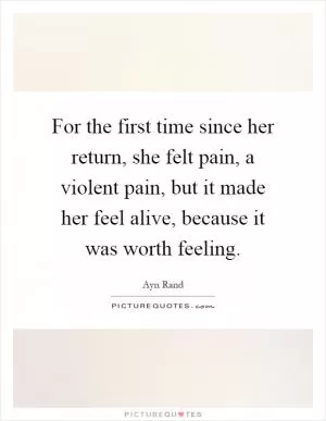 For the first time since her return, she felt pain, a violent pain, but it made her feel alive, because it was worth feeling Picture Quote #1