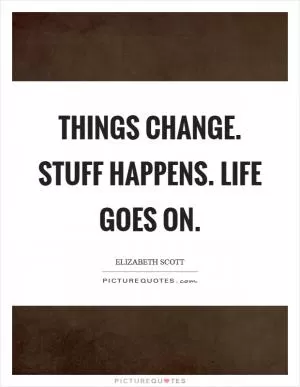 Things change. Stuff happens. Life goes on Picture Quote #1