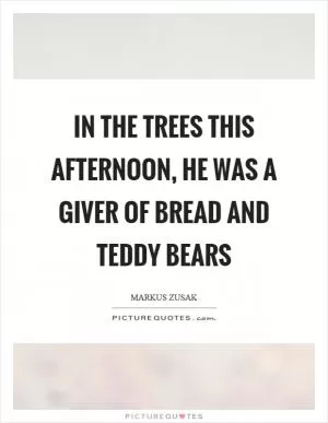 In the trees this afternoon, he was a giver of bread and teddy bears Picture Quote #1