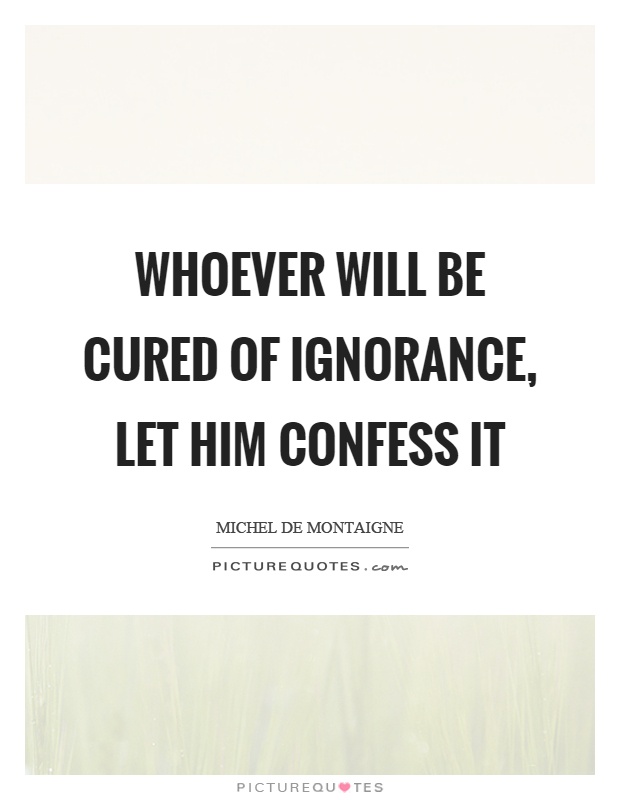 Whoever will be cured of ignorance, let him confess it Picture Quote #1