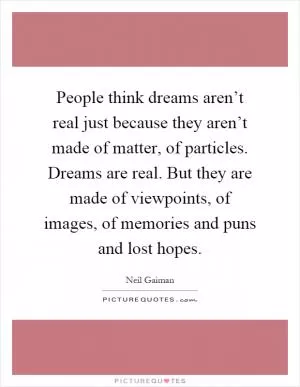 People think dreams aren’t real just because they aren’t made of matter, of particles. Dreams are real. But they are made of viewpoints, of images, of memories and puns and lost hopes Picture Quote #1
