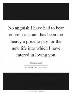 No anguish I have had to bear on your account has been too heavy a price to pay for the new life into which I have entered in loving you Picture Quote #1