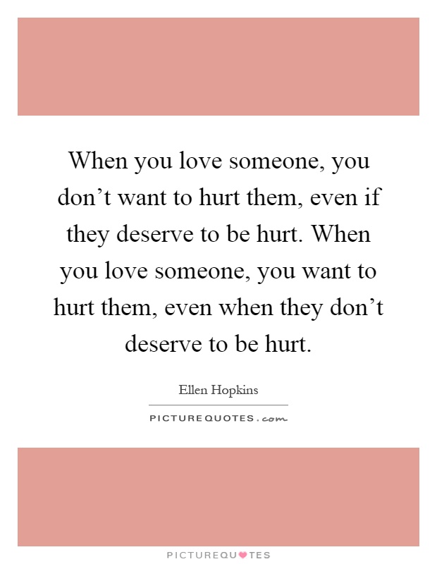 When you love someone, you don't want to hurt them, even if they deserve to be hurt. When you love someone, you want to hurt them, even when they don't deserve to be hurt Picture Quote #1