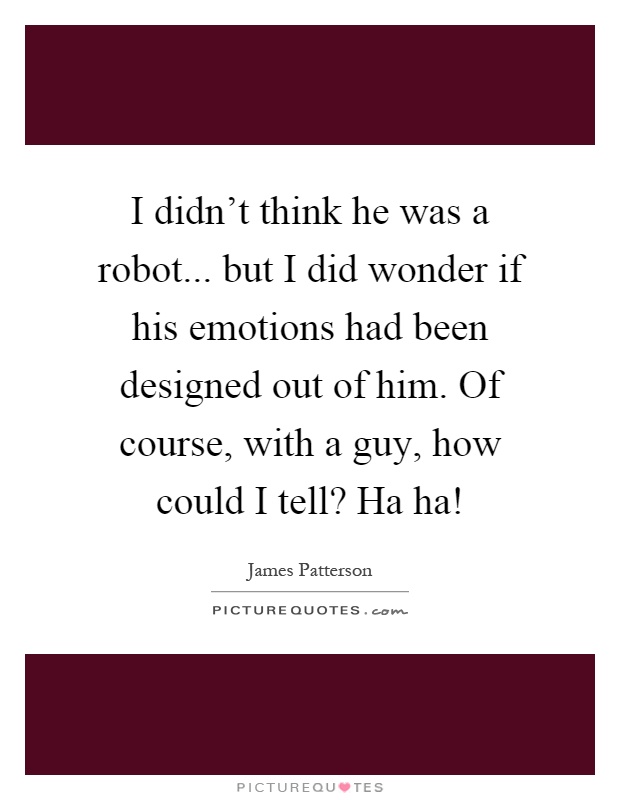 I didn't think he was a robot... but I did wonder if his emotions had been designed out of him. Of course, with a guy, how could I tell? Ha ha! Picture Quote #1