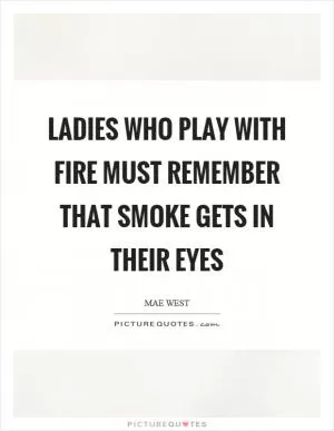 Ladies who play with fire must remember that smoke gets in their eyes Picture Quote #1