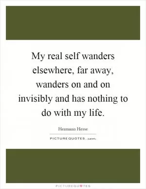 My real self wanders elsewhere, far away, wanders on and on invisibly and has nothing to do with my life Picture Quote #1