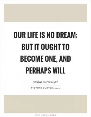 Our life is no dream; but it ought to become one, and perhaps will Picture Quote #1