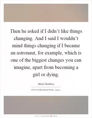 Then he asked if I didn’t like things changing. And I said I wouldn’t mind things changing if I became an astronaut, for example, which is one of the biggest changes you can imagine, apart from becoming a girl or dying Picture Quote #1