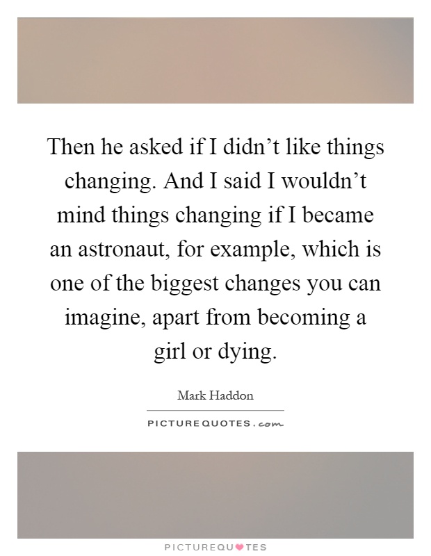 Then he asked if I didn't like things changing. And I said I wouldn't mind things changing if I became an astronaut, for example, which is one of the biggest changes you can imagine, apart from becoming a girl or dying Picture Quote #1