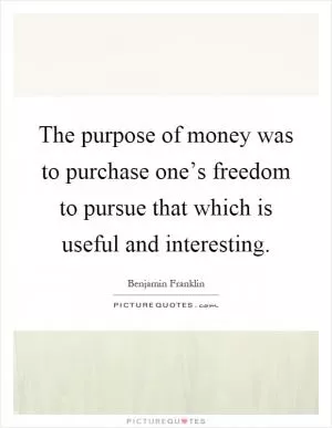 The purpose of money was to purchase one’s freedom to pursue that which is useful and interesting Picture Quote #1