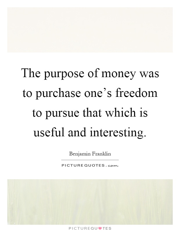 The purpose of money was to purchase one's freedom to pursue that which is useful and interesting Picture Quote #1