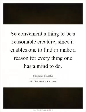 So convenient a thing to be a reasonable creature, since it enables one to find or make a reason for every thing one has a mind to do Picture Quote #1