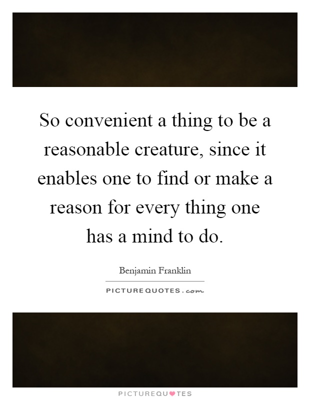 So convenient a thing to be a reasonable creature, since it enables one to find or make a reason for every thing one has a mind to do Picture Quote #1