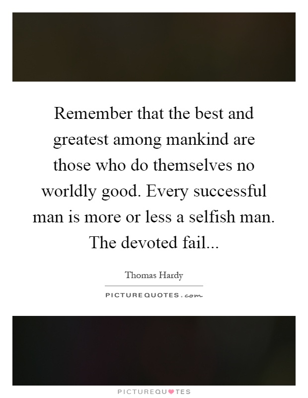 Remember that the best and greatest among mankind are those who do themselves no worldly good. Every successful man is more or less a selfish man. The devoted fail Picture Quote #1