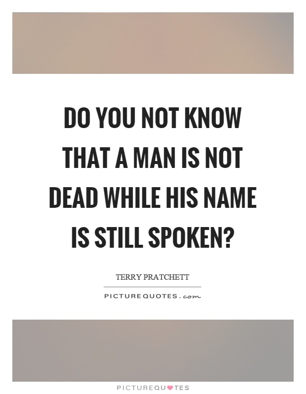 Do you not know that a man is not dead while his name is still spoken? Picture Quote #1